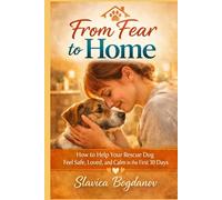 From Fear to Home: How to Help Your Rescue Dog Feel Safe, Loved, and Calm in the First 30 Days