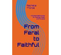From Feral to Faithful: A 6-W ible study for Healing, Hope, and Purpose