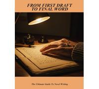 From First Draft To Final Word: The Ultimate Guide To Novel Writing