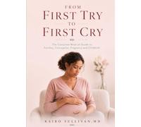 FROM FIRST TRY TO FIRST CRY: The Complete Medical Guide To Fertility, Conception, Pregnancy And Childbirth
