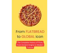 From Flatbread to Global Icon: The Complete History of Pizza, From Ancient Origins to Modern Culture