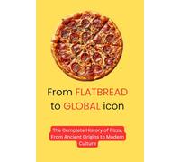 From Flatbread to Global Icon: The Complete History of Pizza, From Ancient Origins to Modern Culture