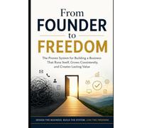 From Founder to Freedom: The Proven System for Building a Business That Runs Itself, Grows Consistently, and Creates Lasting Value