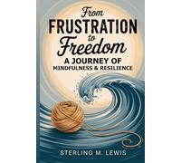 FROM FRUSTRATION TO FREEDOM A JOURNEY OF MINDFULNESS AND RESILIENCE: Simple Tips to Overcome Frustration and Embrace Mindfulness