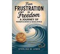 FROM FRUSTRATION TO FREEDOM A JOURNEY OF MINDFULNESS AND RESILIENCE: Simple Tips to Overcome Frustration and Embrace Mindfulness