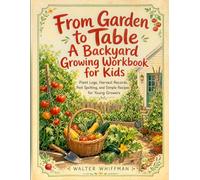 From Garden to Table A Backyard Growing Workbook for Kids: Plant Logs, Harvest Records, Pest Spotting, and Simple Recipes for Young Growers