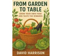 From Garden to Table: Grow Your Own Food, Build Healthy Soil, and Create a More Sustainable Way of Living