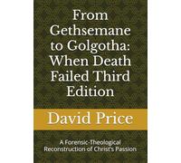 From Gethsemane to Golgotha: When Death Failed Third Edition: A Forensic-Theological Reconstruction of Christ’s Passion