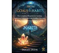 FROM GOALS TO HABITS: The Complete Blueprint for Turning Ambitious Visions into Daily Realities Through Mindset, Strategy, and Environment Design