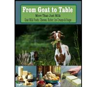 From Goat to Table More Than Just Milk Recipes For: Goat Milk Foods, Cheeses, Butter, Ice creams, and Soaps - Letter Size: 1 (The Ultimate Cookbook ... recipes that have stood the test of time.)