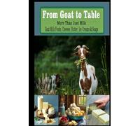 From Goat to Table More Than Just Milk Recipes For: Goat Milk Foods, Cheeses, Butter, Ice creams, and Soaps - Hardcover - 5.5" x 8.5" (The Ultimate ... recipes that have stood the test of time.)