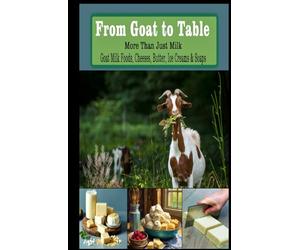 From Goat to Table More Than Just Milk Recipes For: Goat Milk Foods, Cheeses, Butter, Ice creams, and Soaps - Hardcover - 5.5" x 8.5" (The Ultimate ... recipes that have stood the test of time.)