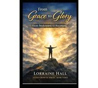 From Grace to Glory: From Brokenness to Becoming: A Journey of Transformation