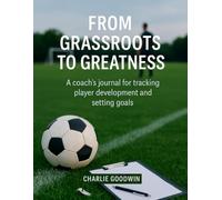 From grassroots to greatness: A coach’s journal for tracking player development and setting goals (Grassroots football mastery)