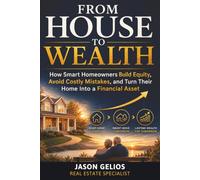From House To Wealth: How Smart Homeowners Build Equity, Avoid Costly Mistakes, and Turn Their Home Into a Financial Asset