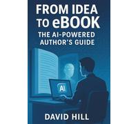 From Idea to eBook: The AI-Powered Author's Guide: The Modern Author’s Guide to eBook Creation with ChatGPT and Beyond