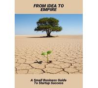 From Idea To Empire: A Small Business Guide To Startup Success