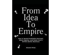 From Idea to Empire: How to Build Profitable Startups, Raise Capital, and Scale into a Million-Dollar Business