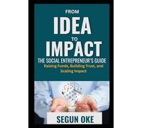 From Idea to Impact: The Social Entrepreneur's Guide to Raising funds, Building Trust and Scaling Impact