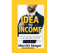 FROM IDEA TO INCOME: HOW TO START A BUSINESS, BUILD YOUR BRAND AND GET YOUR FIRST CUSTOMER (Business/Entrepreneur)