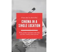 From Idea to Short Film: Cinema in a Single Location: Write, produce and direct with what you have, exactly where you are.