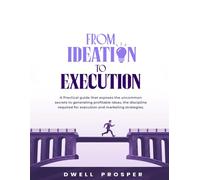 From Ideation to Execution: A practical guide that exposes the uncommon secrets to generating profitable business ideas, the discipline required for execution and marketing strategiess