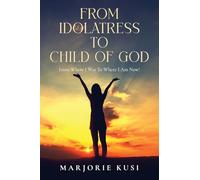 From Idolatress to Child of God: From Where I Was to Where I Am Now!