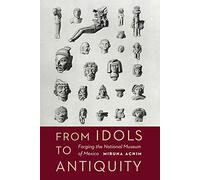 From Idols to Antiquity: Forging the National Museum of Mexico (The Mexican Experience)