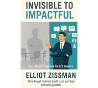From Invisible to Impactful: The LinkedIn Playbook for B2B Leaders: How to get noticed, build trust and fuel business growth