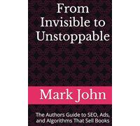 From Invisible to Unstoppable: The Authors Guide to SEO, Ads, and Algorithms That Sell Books