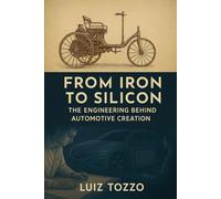 From Iron to Silicon - The Engineering Behind the Creation of the Automobile: From the 19th century to the digital age - A journey through the minds of the engineers who designed the machines that mov