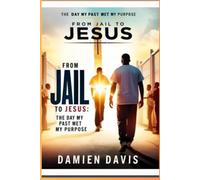 From Jail to Jesus: The Day My Past Met My Purpose By Damien Davis