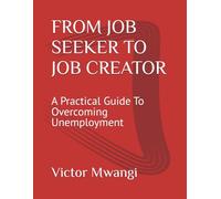 FROM JOB SEEKER TO JOB CREATOR: A Practical Guide To Overcoming Unemployment