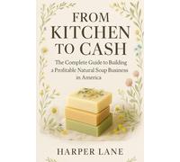 From Kitchen to Cash: The Complete Guide to Building a Profitable Natural Soap Business in America