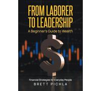 From Laborer to Leadership: A Beginners Guide to Wealth, Financial Strategies for Everyday People