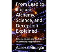 From Lead to Illusion: Alchemy, Science, and Deception Explained: Alchemy, Illusion, and the Ancient Art of Making People Believe