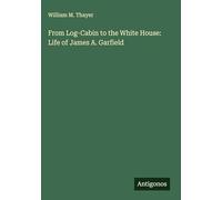 From Log-Cabin to the White House: Life of James A. Garfield