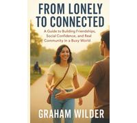 From Lonely to Connected: A Guide to Building Friendships, Social Confidence, and Real Community in a Busy World
