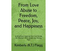 From Love Abuse to Freedom, Peace, Joy, and Happiness: A Hilarious, Healing Survival Guide for Women Who Loved the Wrong Man