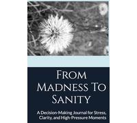 From Madness To Sanity: A Decision-Making Journal for Stress, Clarity, and High-Pressure Moments