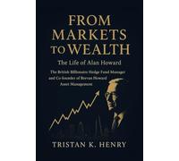 From Markets to Wealth: The Life of Alan Howard: The British Billionaire Hedge Fund Manager and Co-founder of Brevan Howard Asset Management