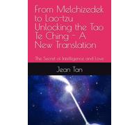 From Melchizedek to Lao-tzu Unlocking the Tao Te Ching - A New Translation: The Secret of Intelligence and Love