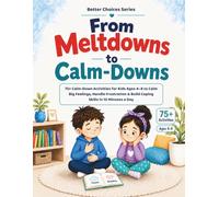 From Meltdowns to Calm-Downs: 75+ Calm-Down Activities for Kids Ages 4-8 to Calm Big Feelings, Handle Frustration & Build Coping Skills in 10 Minutes a Day (Better Choices)