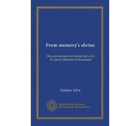 From memory's shrine: The reminiscences of Carmen Sylva (H. M. Queen Elisabeth of Roumania)