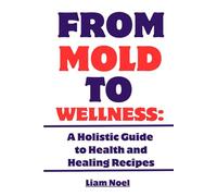 FROM MOLD TO WELLNESS: A HOLISTIC GUIDE TO HEALTH AND HEALING RECIPES
