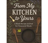 FROM MY KITCHEN TO YOURS | A BLANK RECIPE JOURNAL FOR TREASURED MEALS: Create Your Own Cookbook.