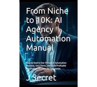 From Niche to 10K: AI Agency Automation Manual: How to Start a One-Person AI Automation Business, Get Clients, and Build Profitable Automation Systems for Companies
