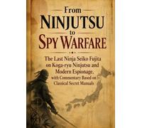 From Ninjutsu to Spy Warfare: The Last Ninja Seiko Fujita on Koga-ryu Ninjutsu and Modern Espionage, with Commentary Based on Classical Secret Manuals (Shinobi Classics)