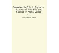From North Pole to Equator: Studies of Wild Life and Scenes in Many Lands (Classic Books)