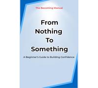 From Nothing to Something:: A Beginner’s Guide to Building Confidence (The Becoming Manual)